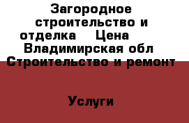 Загородное строительство и отделка. › Цена ­ 70 - Владимирская обл. Строительство и ремонт » Услуги   